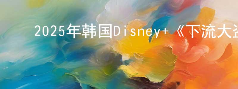 ﻿陈启荣的动漫综艺大全,﻿2025年韩国Disney+《下流大盗》第11集[韩语中字]迅雷下载_电影天堂